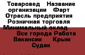 Товаровед › Название организации ­ Фарт › Отрасль предприятия ­ Розничная торговля › Минимальный оклад ­ 15 000 - Все города Работа » Вакансии   . Крым,Судак